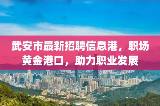 武安市最新招聘信息港，职场黄金港口，助力职业发展