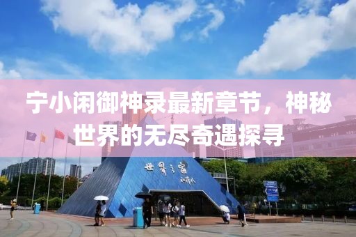 宁小闲御神录最新章节，神秘世界的无尽奇遇探寻