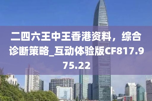 二四六王中王香港资料，综合诊断策略_互动体验版CF817.975.22