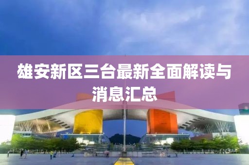 雄安新区三台最新全面解读与消息汇总