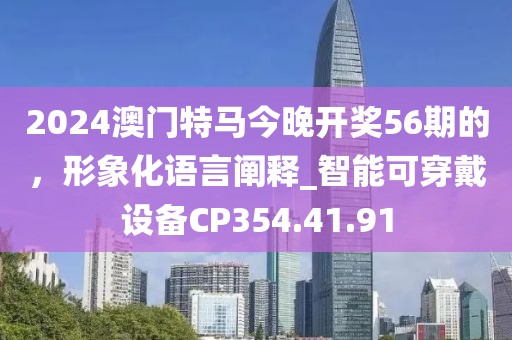 2024澳门特马今晚开奖56期的，形象化语言阐释_智能可穿戴设备CP354.41.91