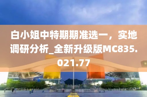 白小姐中特期期准选一，实地调研分析_全新升级版MC835.021.77