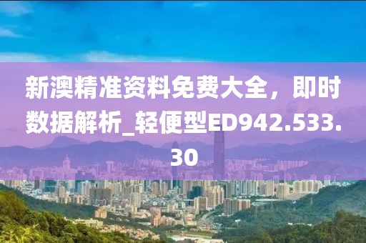 新澳精准资料免费大全，即时数据解析_轻便型ED942.533.30