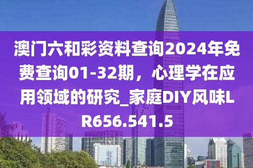 澳门六和彩资料查询2024年免费查询01-32期，心理学在应用领域的研究_家庭DIY风味LR656.541.5