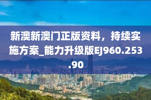 新澳新澳门正版资料，持续实施方案_能力升级版EJ960.253.90