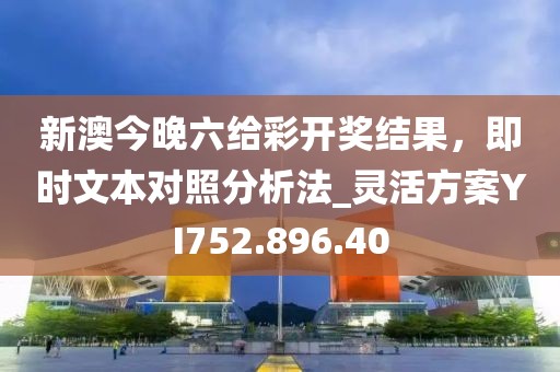 新澳今晚六给彩开奖结果，即时文本对照分析法_灵活方案YI752.896.40