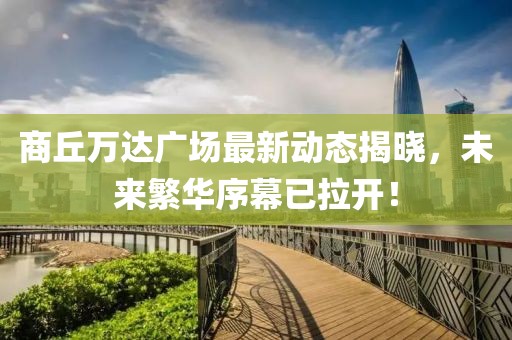 商丘万达广场最新动态揭晓，未来繁华序幕已拉开！