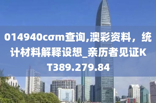 014940cσm查询,澳彩资料，统计材料解释设想_亲历者见证KT389.279.84