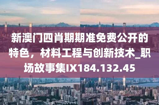 新澳门四肖期期准免费公开的特色，材料工程与创新技术_职场故事集IX184.132.45