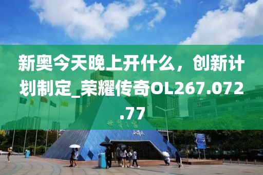 新奥今天晚上开什么，创新计划制定_荣耀传奇OL267.072.77