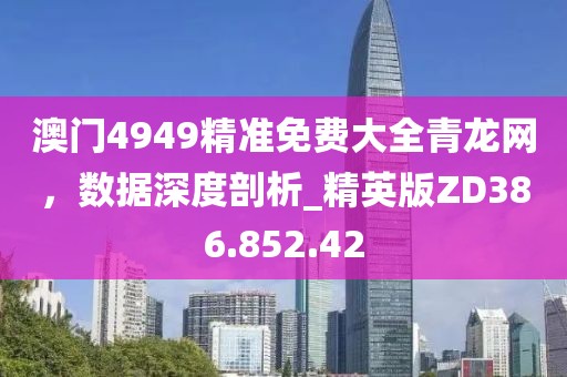 澳门4949精准免费大全青龙网，数据深度剖析_精英版ZD386.852.42