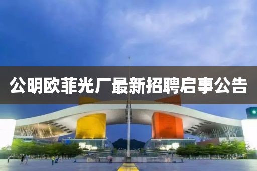 公明欧菲光厂最新招聘启事公告