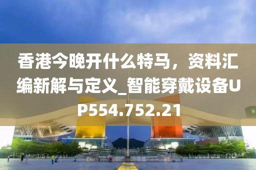 香港今晚开什么特马，资料汇编新解与定义_智能穿戴设备UP554.752.21