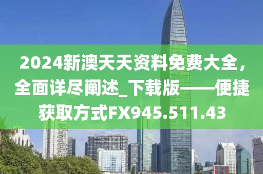 2024新澳天天资料免费大全，全面详尽阐述_下载版——便捷获取方式FX945.511.43