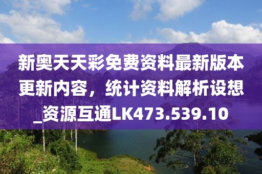 新奥天天彩免费资料最新版本更新内容，统计资料解析设想_资源互通LK473.539.10