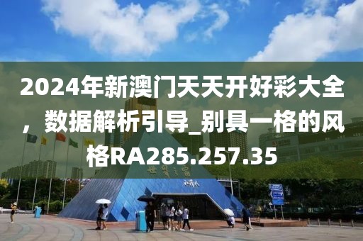 2024年新澳门天天开好彩大全，数据解析引导_别具一格的风格RA285.257.35