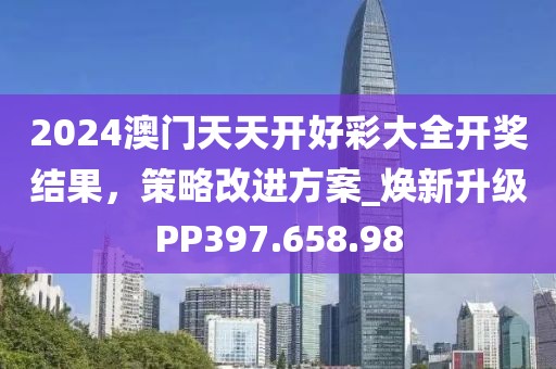 2024澳门天天开好彩大全开奖结果，策略改进方案_焕新升级PP397.658.98