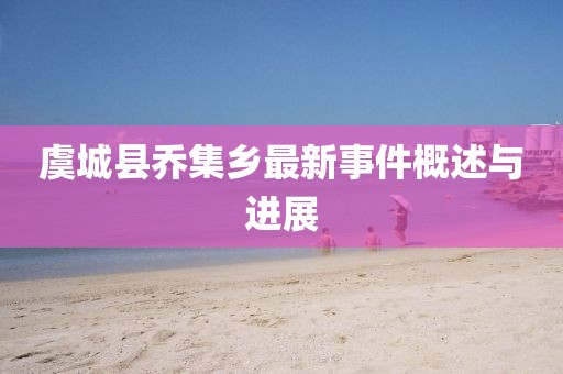 虞城县乔集乡最新事件概述与进展