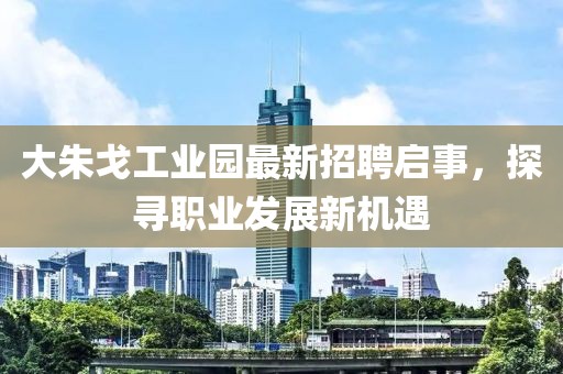 大朱戈工业园最新招聘启事，探寻职业发展新机遇