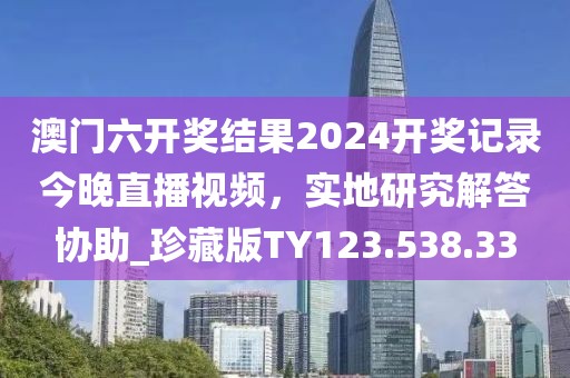 澳门六开奖结果2024开奖记录今晚直播视频，实地研究解答协助_珍藏版TY123.538.33