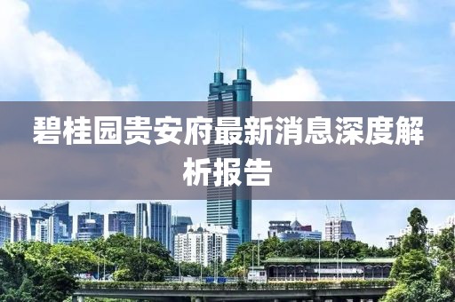 碧桂园贵安府最新消息深度解析报告
