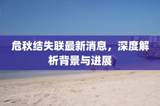 危秋结失联最新消息，深度解析背景与进展